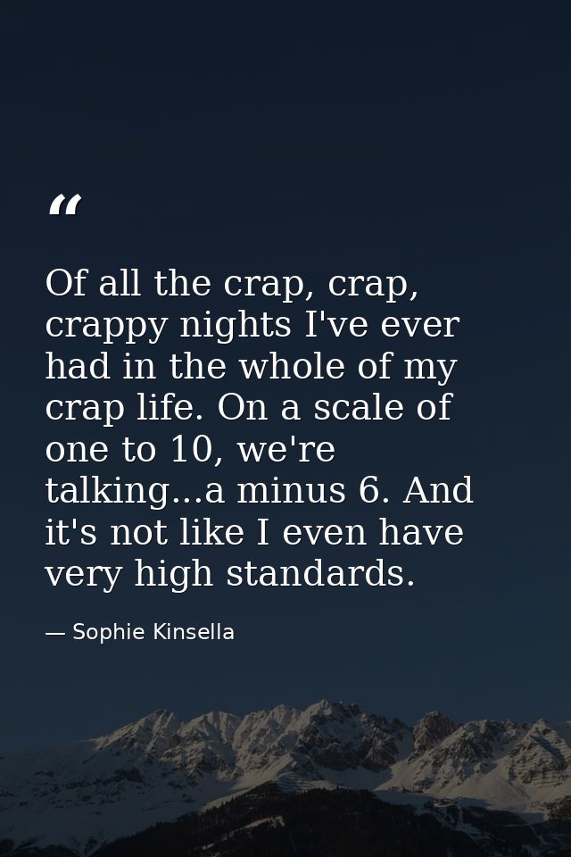 Of all the crap, crap, crappy nights I've ever had in the whole of my crap life. On a scale of one to 10, we're talking. — Sophie Kinsella
