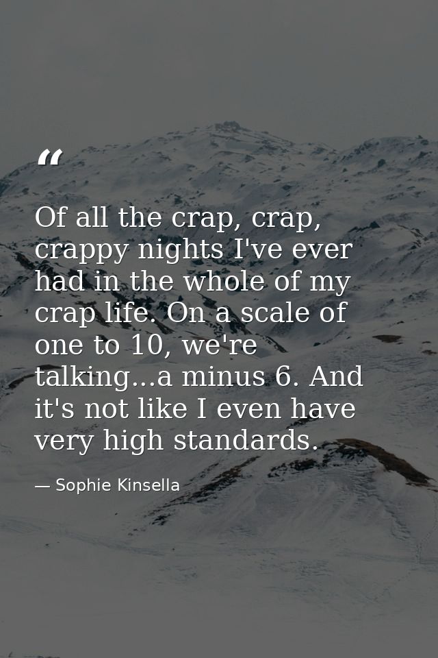 Of all the crap, crap, crappy nights I've ever had in the whole of my crap life. On a scale of one to 10, we're talking. — Sophie Kinsella