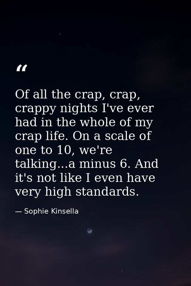 Of all the crap, crap, crappy nights I've ever had in the whole of my crap life. On a scale of one to 10, we're talking. — Sophie Kinsella