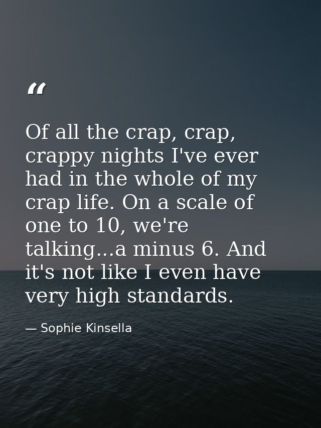 Of all the crap, crap, crappy nights I've ever had in the whole of my crap life. On a scale of one to 10, we're talking. — Sophie Kinsella
