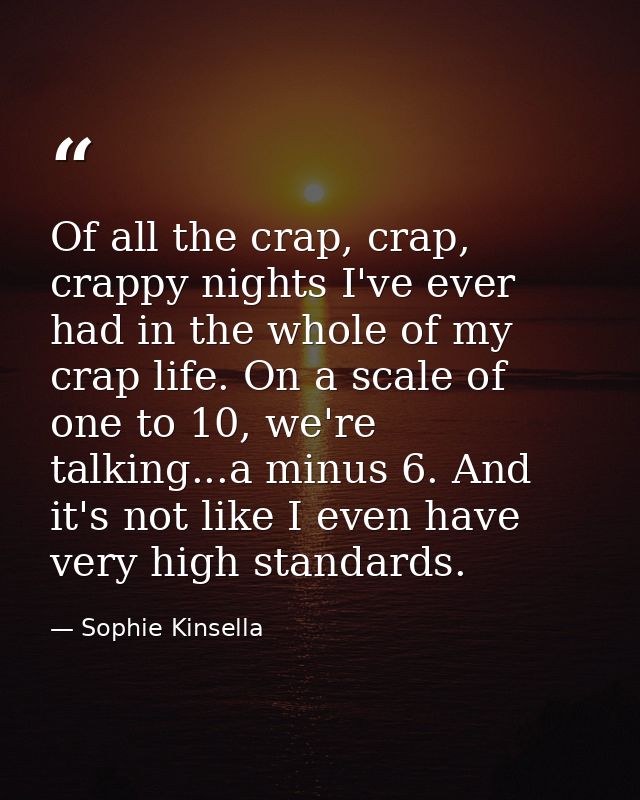 Of all the crap, crap, crappy nights I've ever had in the whole of my crap life. On a scale of one to 10, we're talking. — Sophie Kinsella