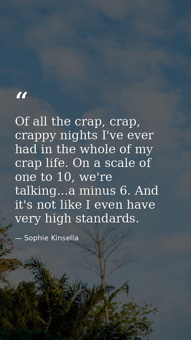Of all the crap, crap, crappy nights I've ever had in the whole of my crap life. On a scale of one to 10, we're talking. — Sophie Kinsella
