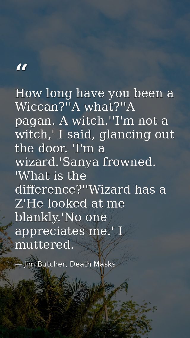 How long have you been a Wiccan?''A what?''A pagan. A witch.''I'm not a witch,' I said, glancing out the door. 'I'm a wi — Jim Butcher, Death Masks