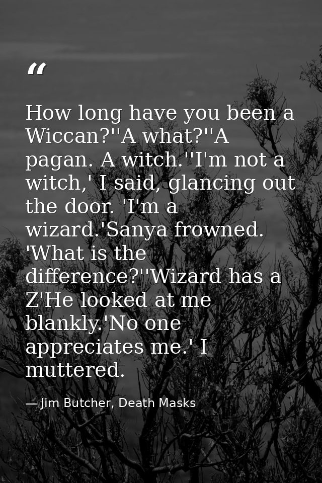 How long have you been a Wiccan?''A what?''A pagan. A witch.''I'm not a witch,' I said, glancing out the door. 'I'm a wi — Jim Butcher, Death Masks