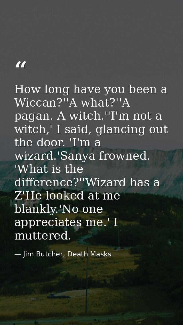 How long have you been a Wiccan?''A what?''A pagan. A witch.''I'm not a witch,' I said, glancing out the door. 'I'm a wi — Jim Butcher, Death Masks