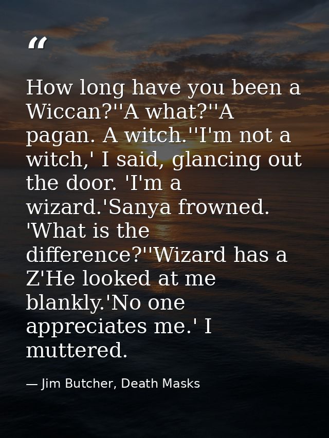 How long have you been a Wiccan?''A what?''A pagan. A witch.''I'm not a witch,' I said, glancing out the door. 'I'm a wi — Jim Butcher, Death Masks