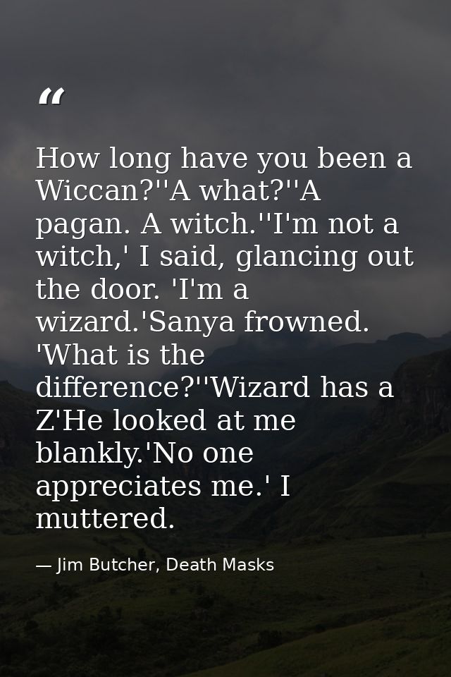 How long have you been a Wiccan?''A what?''A pagan. A witch.''I'm not a witch,' I said, glancing out the door. 'I'm a wi — Jim Butcher, Death Masks