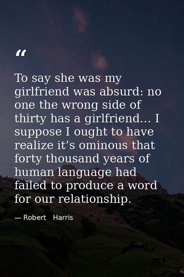 To say she was my girlfriend was absurd: no one the wrong side of thirty has a girlfriend… I suppose I ought to have rea — Robert   Harris
