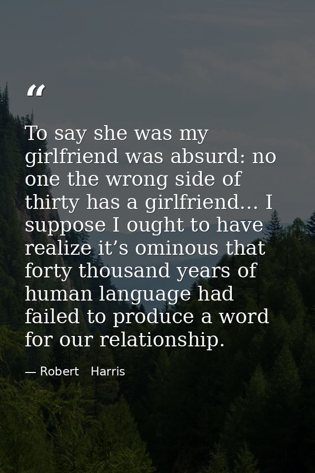 To say she was my girlfriend was absurd: no one the wrong side of thirty has a girlfriend… I suppose I ought to have rea — Robert   Harris