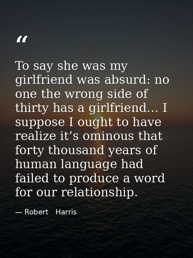To say she was my girlfriend was absurd: no one the wrong side of thirty has a girlfriend… I suppose I ought to have rea — Robert   Harris