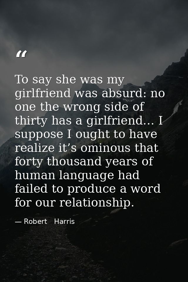 To say she was my girlfriend was absurd: no one the wrong side of thirty has a girlfriend… I suppose I ought to have rea — Robert   Harris