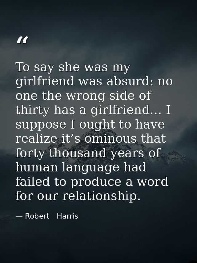 To say she was my girlfriend was absurd: no one the wrong side of thirty has a girlfriend… I suppose I ought to have rea — Robert   Harris