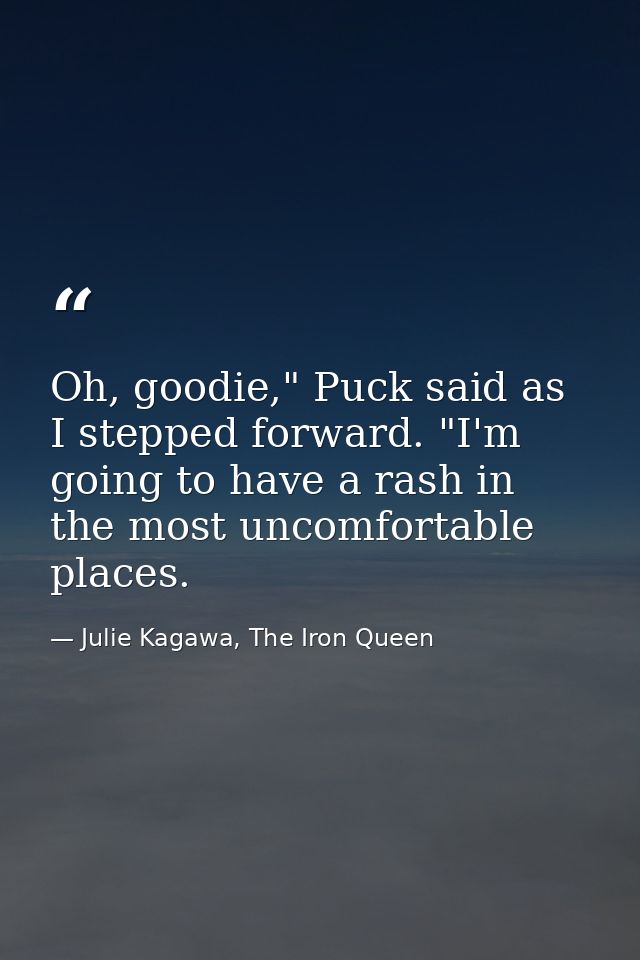 Oh, goodie," Puck said as I stepped forward. "I'm going to have a rash in the most uncomfortable places. — Julie Kagawa, The Iron Queen