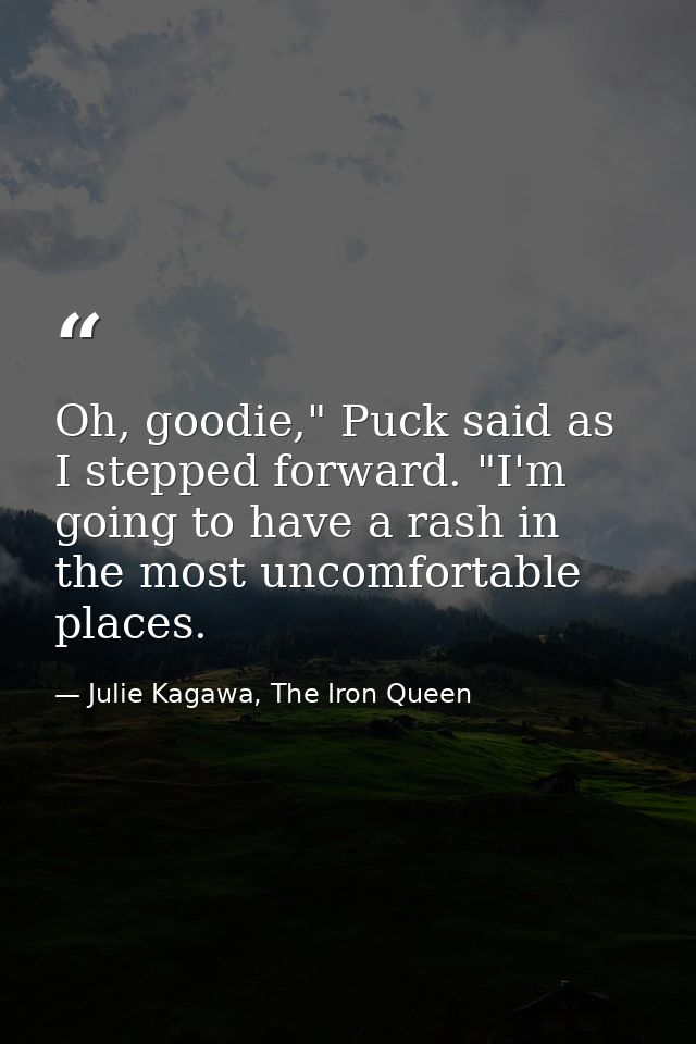 Oh, goodie," Puck said as I stepped forward. "I'm going to have a rash in the most uncomfortable places. — Julie Kagawa, The Iron Queen