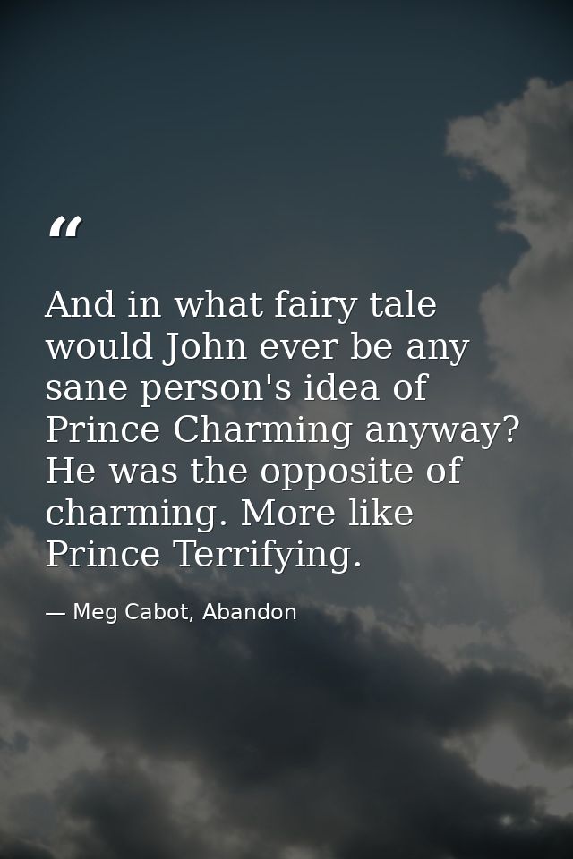 And in what fairy tale would John ever be any sane person's idea of Prince Charming anyway? He was the opposite of charm — Meg Cabot, Abandon