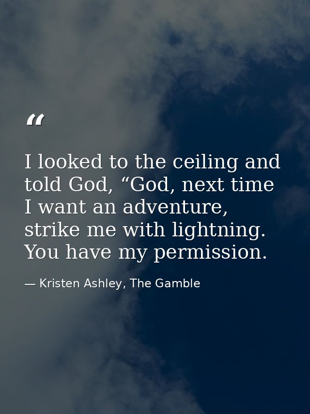 I looked to the ceiling and told God, “God, next time I want an adventure, strike me with lightning. You have my permiss — Kristen Ashley, The Gamble