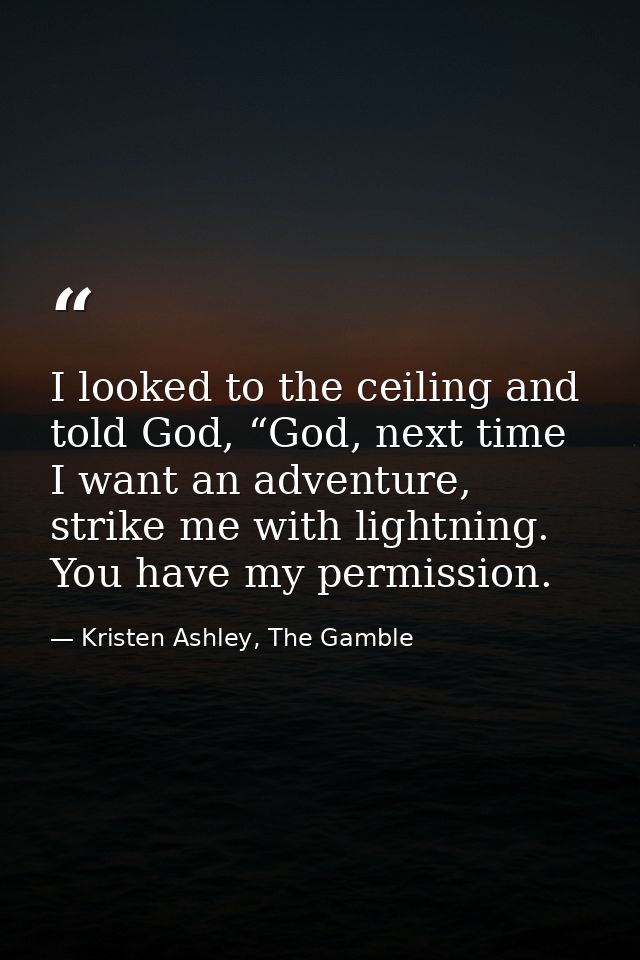 I looked to the ceiling and told God, “God, next time I want an adventure, strike me with lightning. You have my permiss — Kristen Ashley, The Gamble