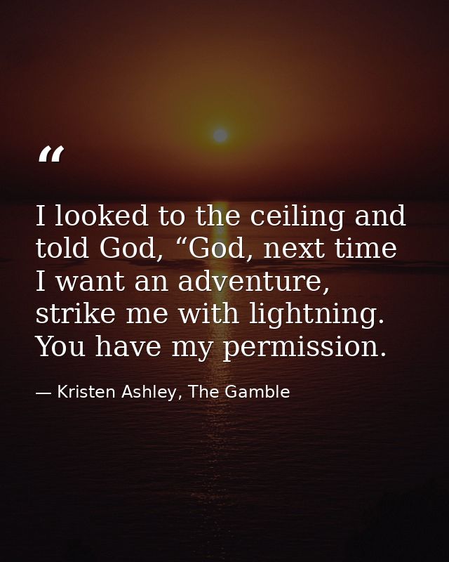 I looked to the ceiling and told God, “God, next time I want an adventure, strike me with lightning. You have my permiss — Kristen Ashley, The Gamble