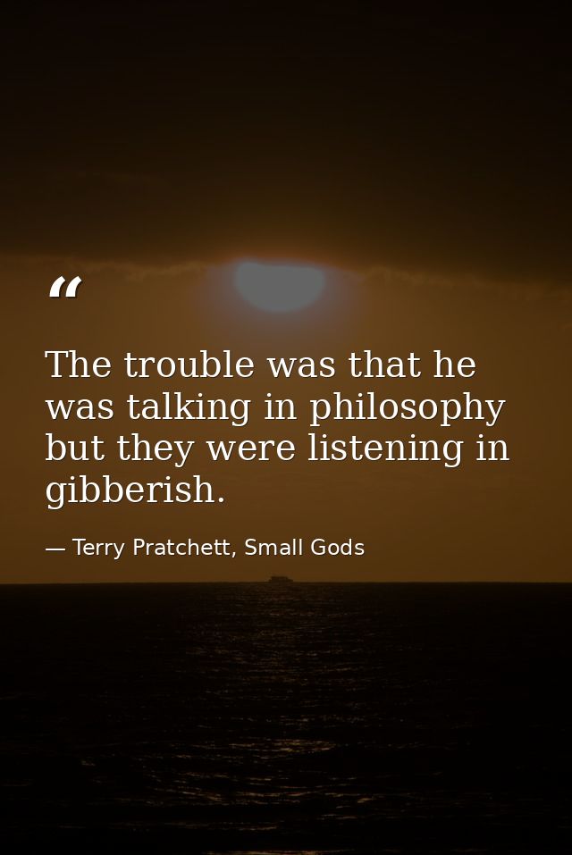 The trouble was that he was talking in philosophy but they were listening in gibberish. — Terry Pratchett, Small Gods
