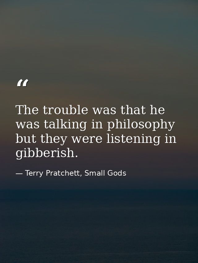 The trouble was that he was talking in philosophy but they were listening in gibberish. — Terry Pratchett, Small Gods