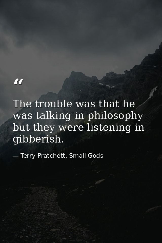 The trouble was that he was talking in philosophy but they were listening in gibberish. — Terry Pratchett, Small Gods