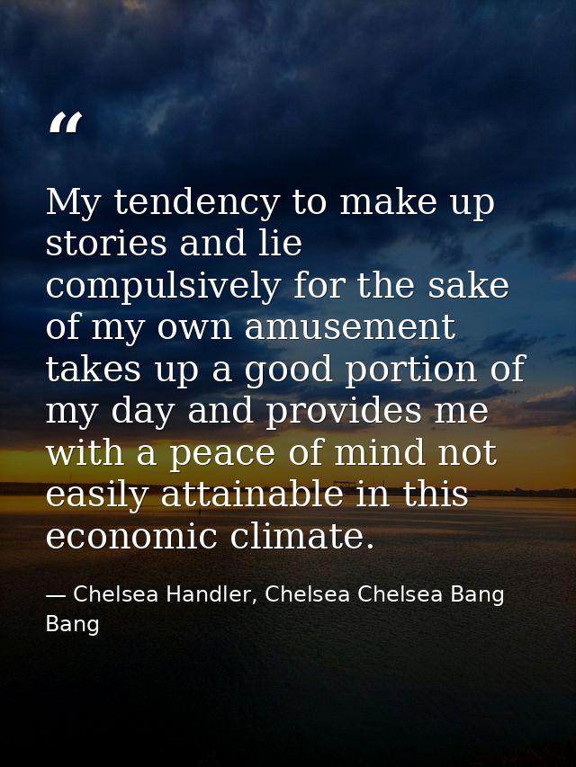My tendency to make up stories and lie compulsively for the sake of my own amusement takes up a good portion of my day a — Chelsea Handler, Chelsea Chelsea Bang Bang
