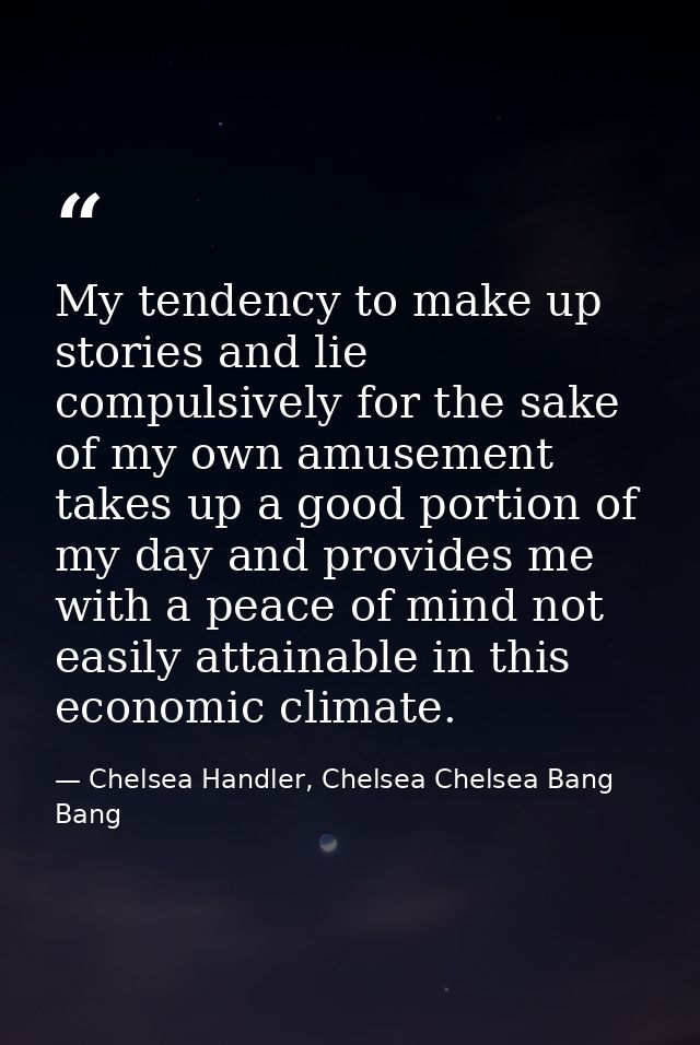 My tendency to make up stories and lie compulsively for the sake of my own amusement takes up a good portion of my day a — Chelsea Handler, Chelsea Chelsea Bang Bang