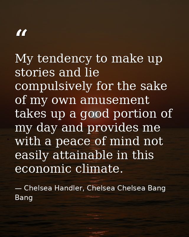 My tendency to make up stories and lie compulsively for the sake of my own amusement takes up a good portion of my day a — Chelsea Handler, Chelsea Chelsea Bang Bang