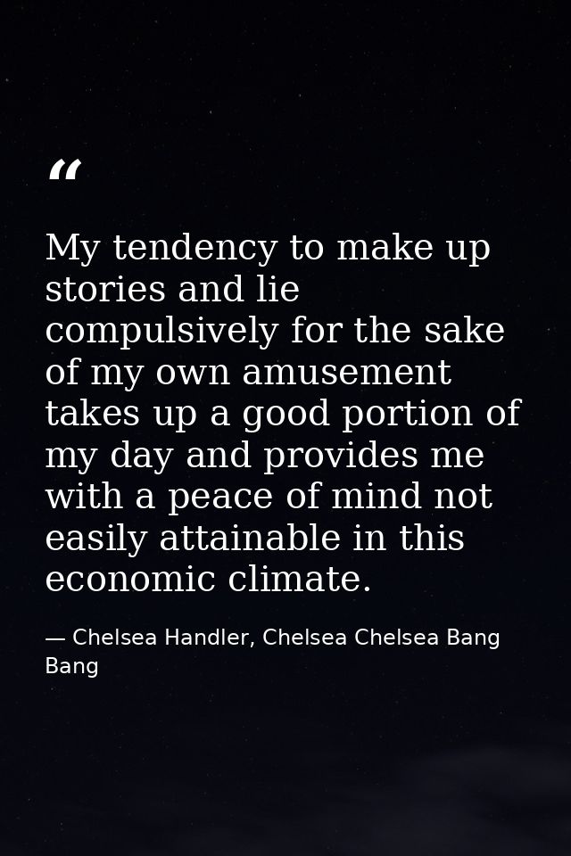 My tendency to make up stories and lie compulsively for the sake of my own amusement takes up a good portion of my day a — Chelsea Handler, Chelsea Chelsea Bang Bang