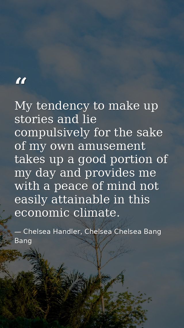 My tendency to make up stories and lie compulsively for the sake of my own amusement takes up a good portion of my day a — Chelsea Handler, Chelsea Chelsea Bang Bang