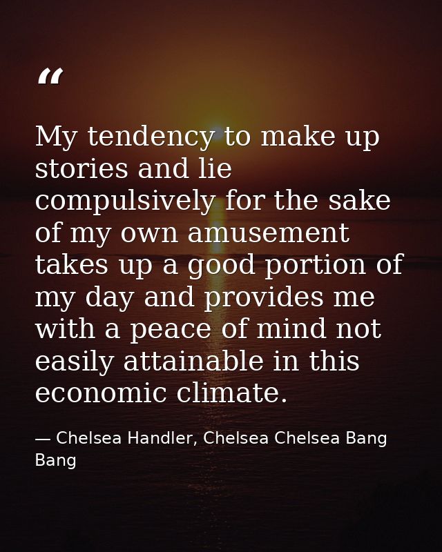 My tendency to make up stories and lie compulsively for the sake of my own amusement takes up a good portion of my day a — Chelsea Handler, Chelsea Chelsea Bang Bang