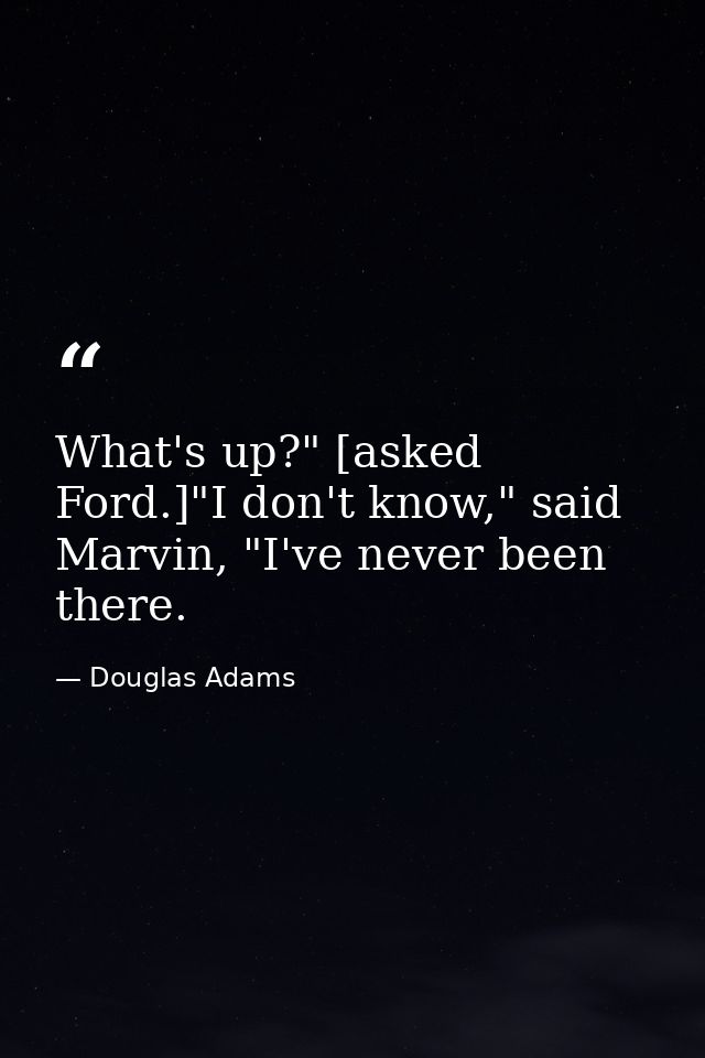 What's up?" [asked Ford.]"I don't know," said Marvin, "I've never been there. — Douglas Adams