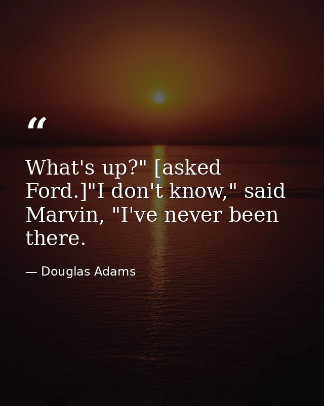 What's up?" [asked Ford.]"I don't know," said Marvin, "I've never been there. — Douglas Adams