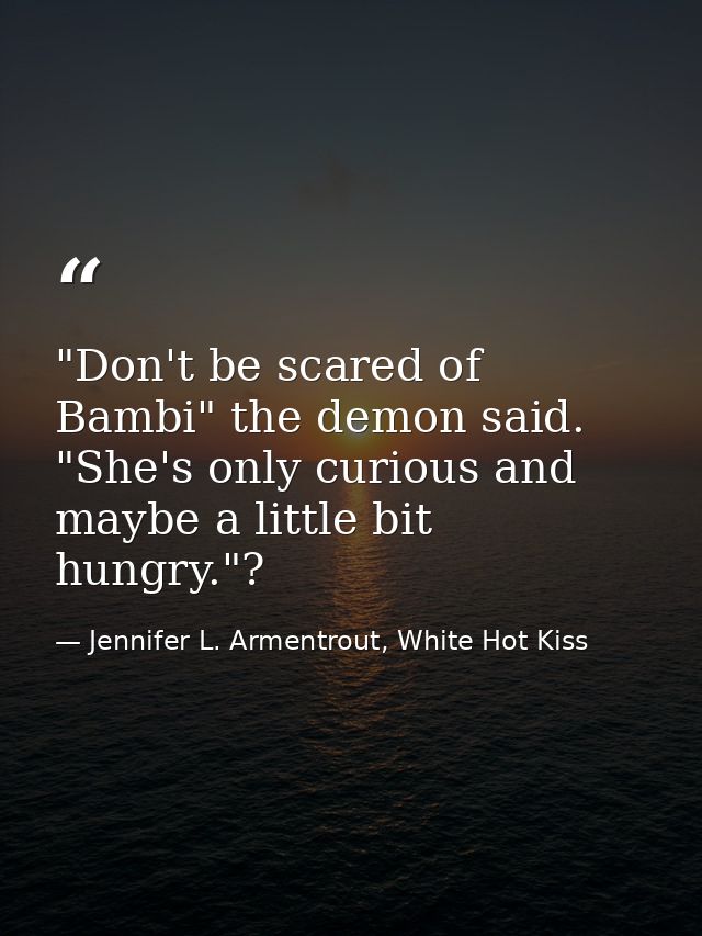 "Don't be scared of Bambi" the demon said. "She's only curious and maybe a little bit hungry."? — Jennifer L. Armentrout, White Hot Kiss