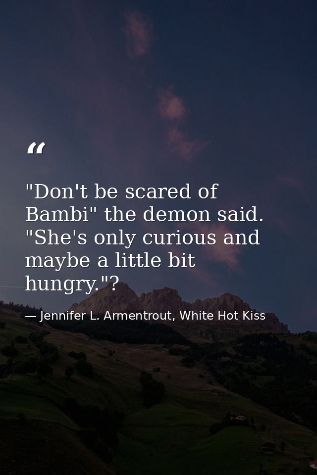 "Don't be scared of Bambi" the demon said. "She's only curious and maybe a little bit hungry."? — Jennifer L. Armentrout, White Hot Kiss