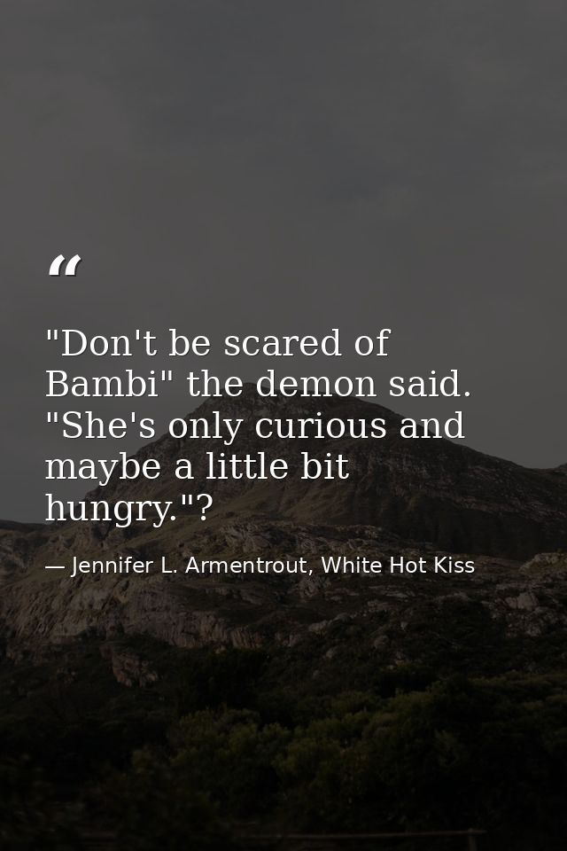 "Don't be scared of Bambi" the demon said. "She's only curious and maybe a little bit hungry."? — Jennifer L. Armentrout, White Hot Kiss