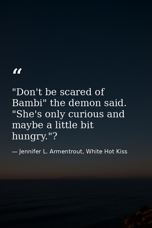 "Don't be scared of Bambi" the demon said. "She's only curious and maybe a little bit hungry."? — Jennifer L. Armentrout, White Hot Kiss