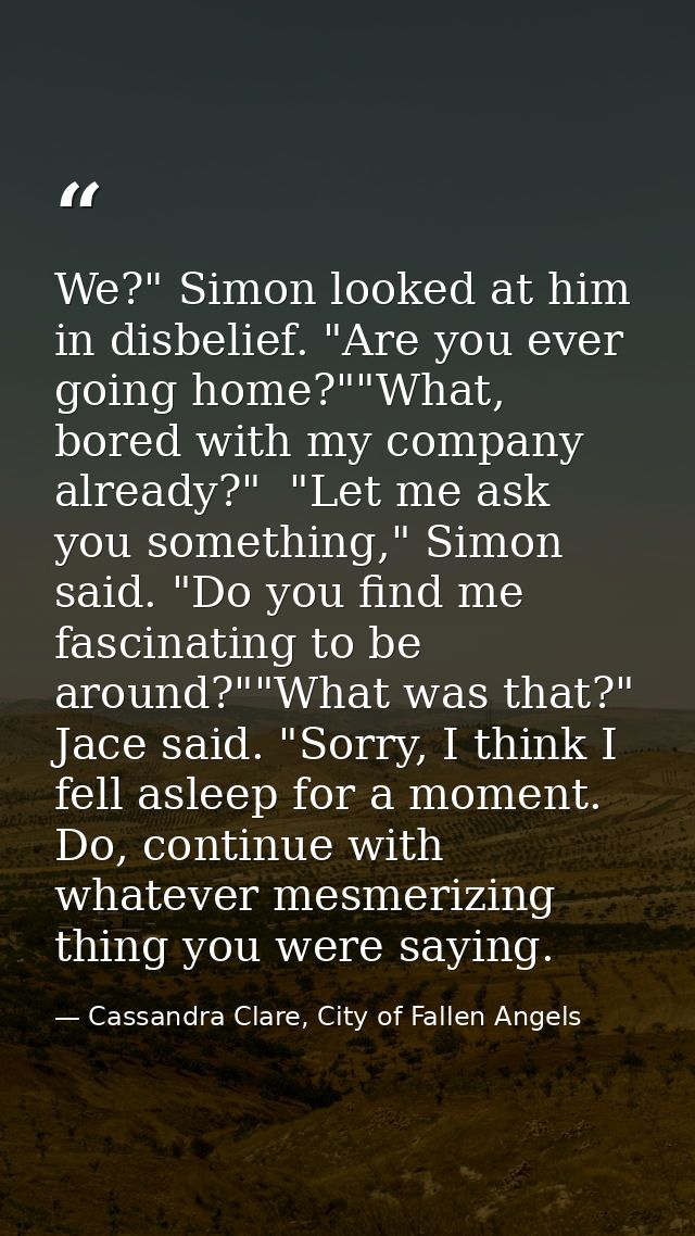 We?" Simon looked at him in disbelief. "Are you ever going home?""What, bored with my company already?"  "Let me ask you — Cassandra Clare, City of Fallen Angels