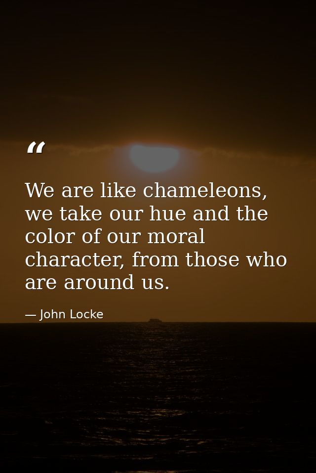 We are like chameleons, we take our hue and the color of our moral character, from those who are around us. — John Locke