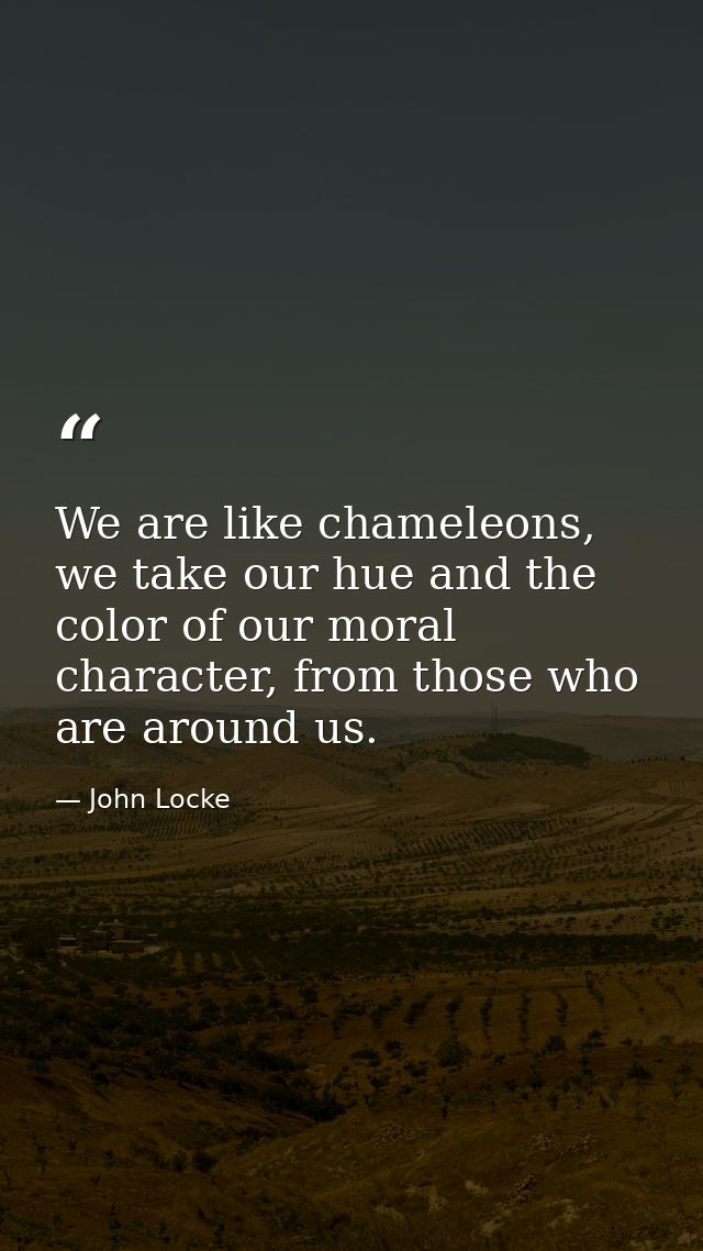 We are like chameleons, we take our hue and the color of our moral character, from those who are around us. — John Locke