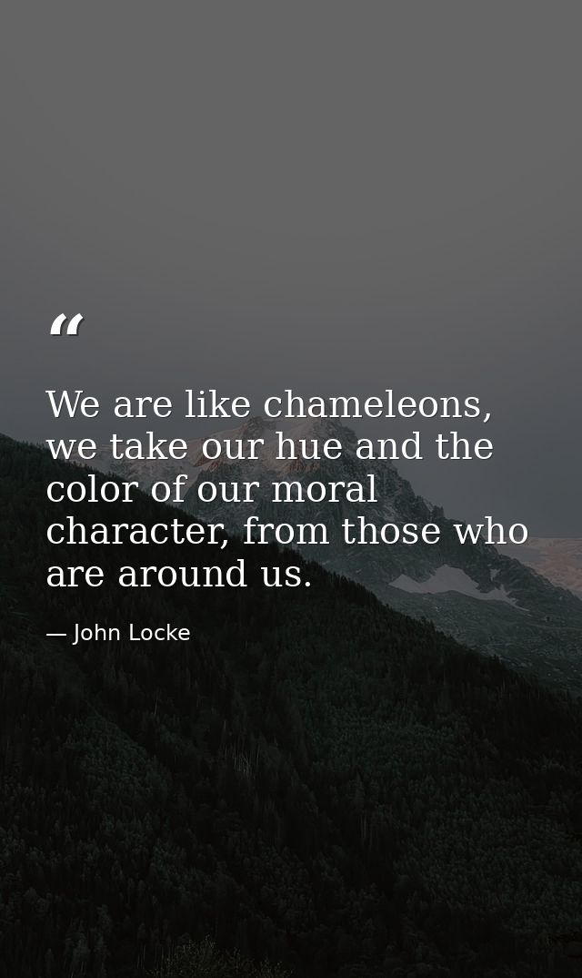 We are like chameleons, we take our hue and the color of our moral character, from those who are around us. — John Locke