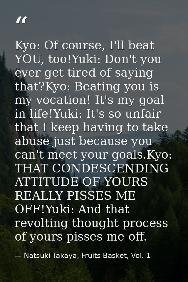 Kyo: Of course, I'll beat YOU, too!Yuki: Don't you ever get tired of saying that?Kyo: Beating you is my vocation! It's m — Natsuki Takaya, Fruits Basket, Vol. 1
