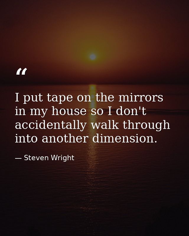 I put tape on the mirrors in my house so I don't accidentally walk through into another dimension. — Steven Wright