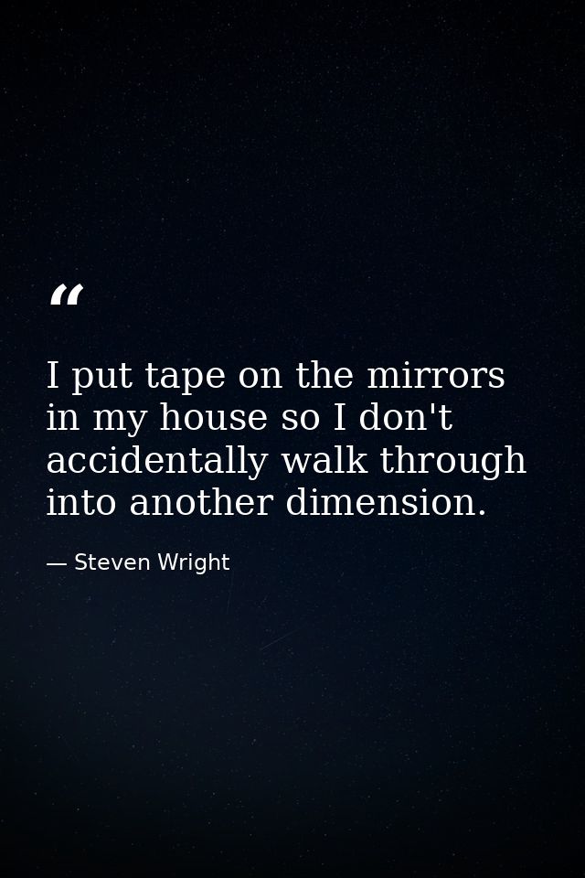 I put tape on the mirrors in my house so I don't accidentally walk through into another dimension. — Steven Wright