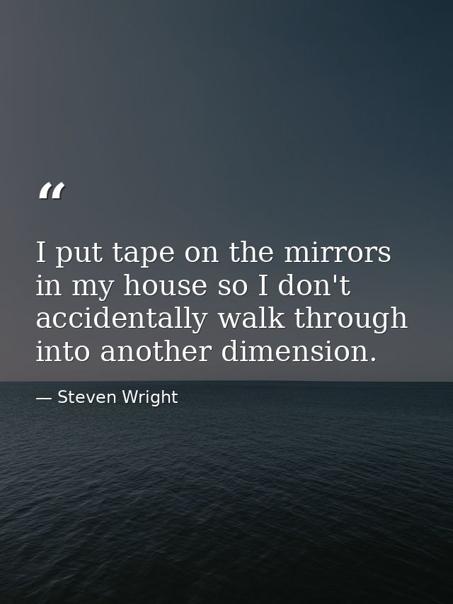 I put tape on the mirrors in my house so I don't accidentally walk through into another dimension. — Steven Wright
