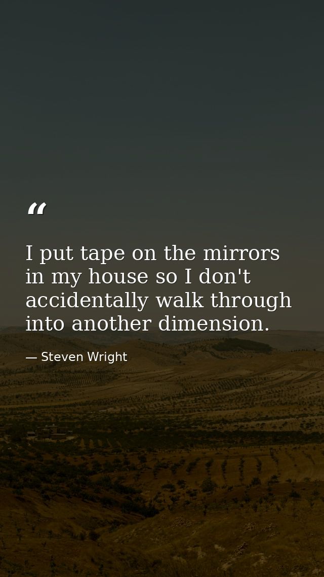 I put tape on the mirrors in my house so I don't accidentally walk through into another dimension. — Steven Wright