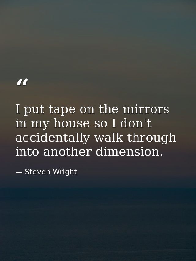 I put tape on the mirrors in my house so I don't accidentally walk through into another dimension. — Steven Wright