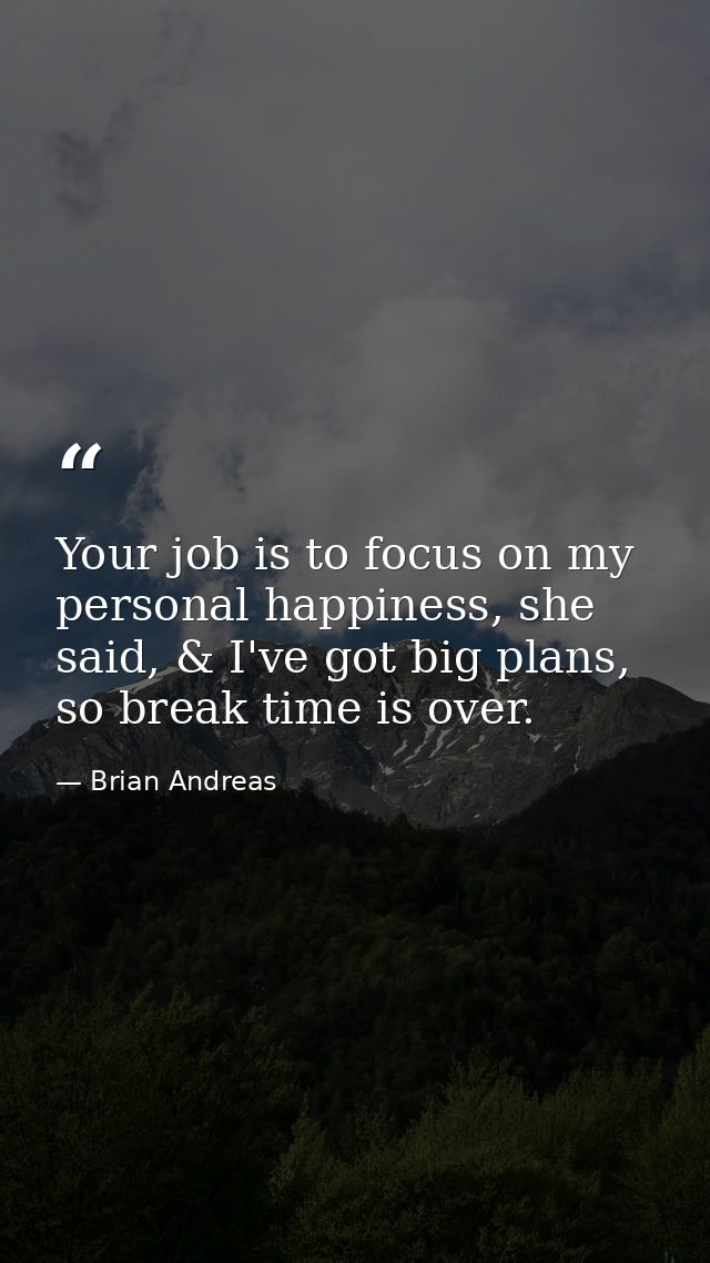 Your job is to focus on my personal happiness, she said, & I've got big plans, so break time is over. — Brian Andreas