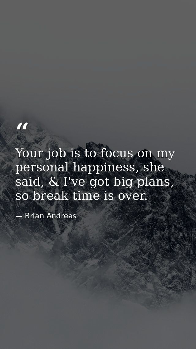 Your job is to focus on my personal happiness, she said, & I've got big plans, so break time is over. — Brian Andreas