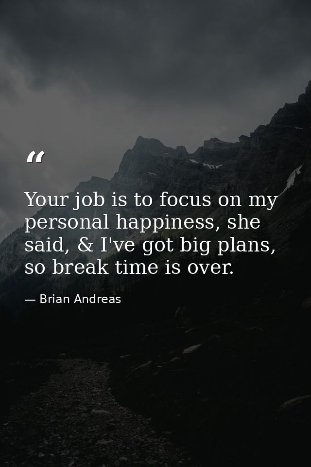Your job is to focus on my personal happiness, she said, & I've got big plans, so break time is over. — Brian Andreas